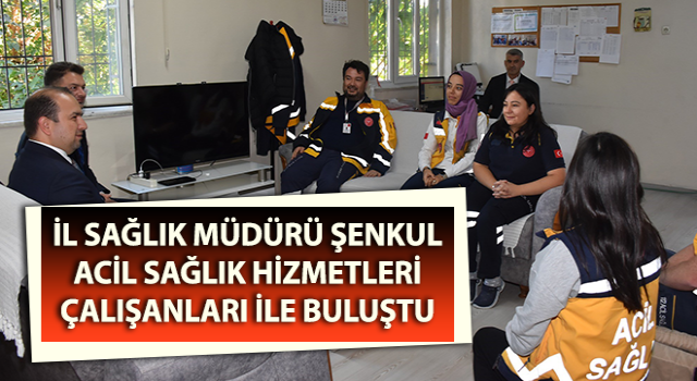 Müdür Şenkul acil sağlık hizmetleri çalışanları ile buluştu