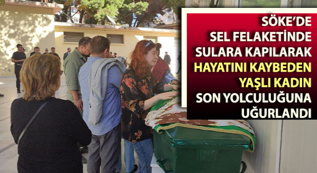 Selde hayatını kaybeden yaşlı kadın son yolculuğuna uğurlandı