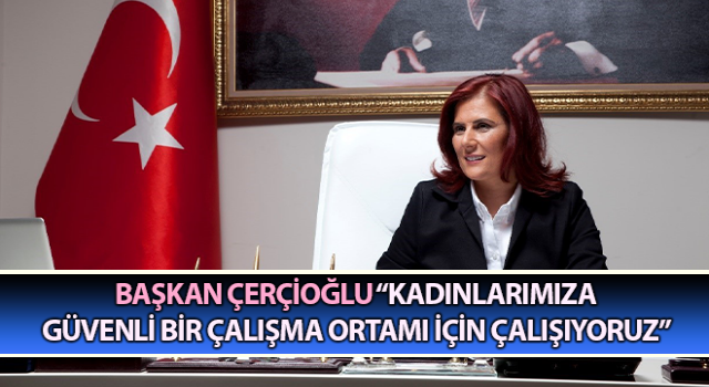 Başkan Çerçioğlu, “Kadınlarımıza güvenli bir çalışma ortamı için çalışıyoruz”