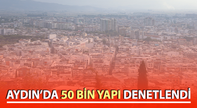 Aydın’da 50 bin yapı denetlendi