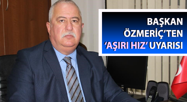 Başkan Özmeriç’ten ‘aşırı hız’ uyarısı