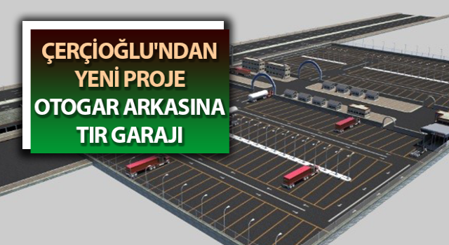 Çerçioğlu'ndan yeni proje: Otogar arkasına tır garajı