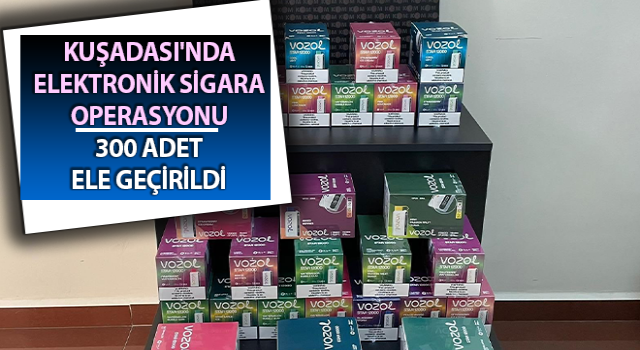 Kuşadası’nda elektronik sigara operasyonu