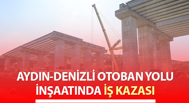 Aydın-Denizli Otoban Yolu inşaatında iş kazası