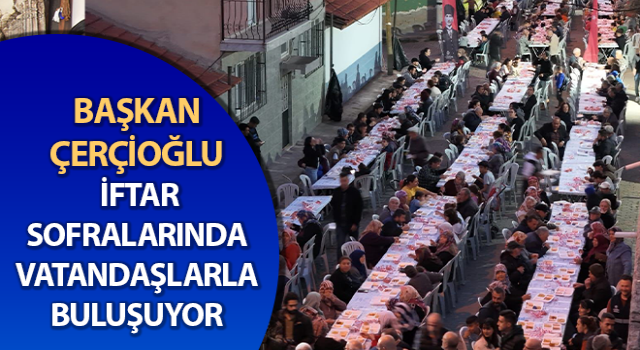 Çerçioğlu, iftar sofralarında vatandaşlarla bir araya geldi