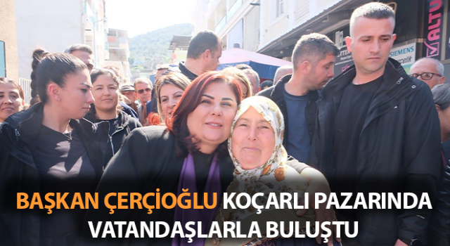 Çerçioğlu Koçarlı pazarında vatandaşlarla bir araya geldi