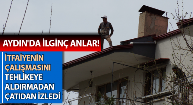 İtfaiyenin çalışmasını, tehlikeye aldırmadan çatıdan izledi