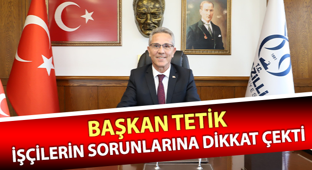 Başkan Tetik, işçilerin sorunlarına dikkat çekti