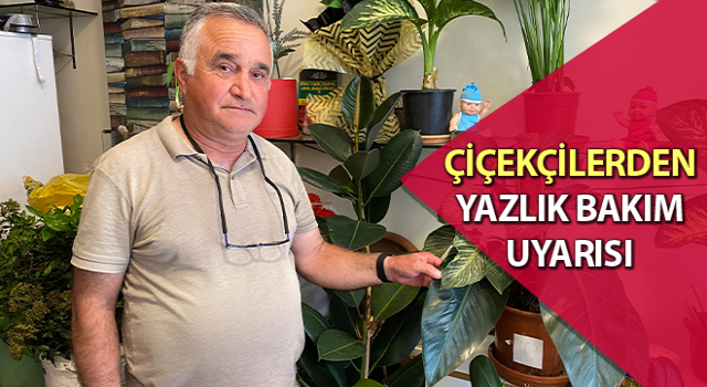 Çiçekçilerden yazlık bakım uyarısı