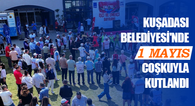 Kuşadası Belediyesi'nde 1 Mayıs coşkuyla kutlandı