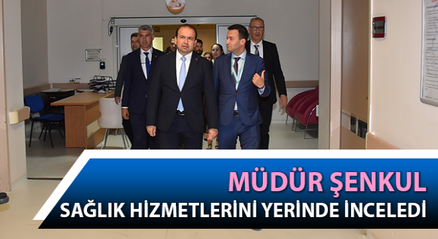 Müdür Şenkul, sağlık hizmetlerini inceledi