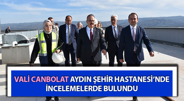 Vali Canbolat, Aydın Şehir Hastanesi’nde inceleme yaptı