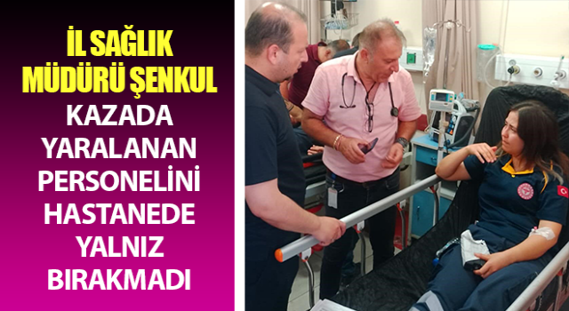 Müdür Şenkul kazada yaralanan personelini hastanede yalnız bırakmadı