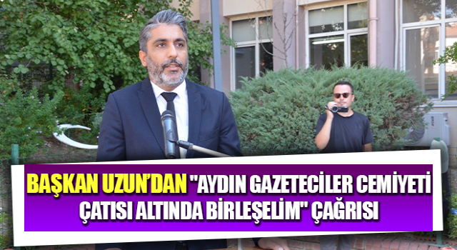 Başkan Uzun’dan, "Aydın Gazeteciler Cemiyeti çatısı altında birleşelim" çağrısı