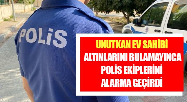 Unutkan ev sahibi altınlarını bulamayınca polis ekiplerini alarma geçirdi