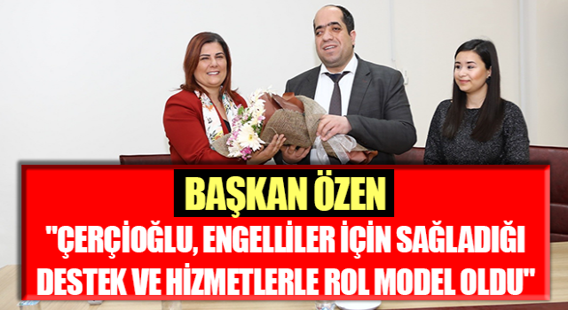 Başkan Özen: "Çerçioğlu, engelliler için sağladığı destek ve hizmetlerle rol model oldu"