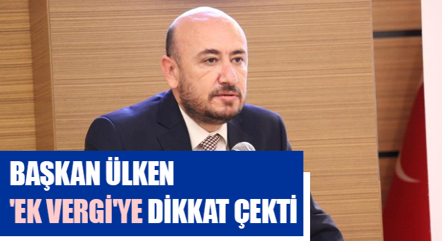 Başkan Ülken 'ek vergi'ye dikkat çekti