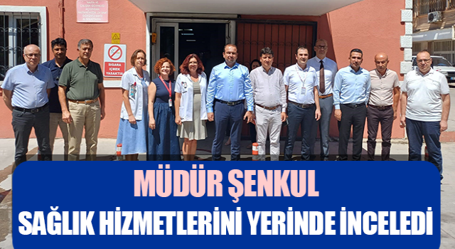 Müdür Şenkul, sağlık hizmetlerini yerinde inceledi