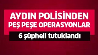 Aydın’da 6 şüpheli tutuklandı