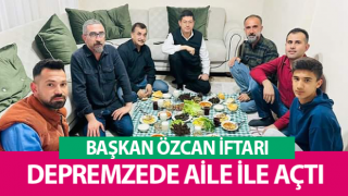 Başkan Özcan iftarda depremzede aileye misafir oldu