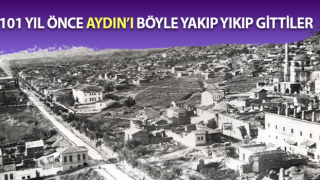 101 yıl önce Aydın’ı böyle yakıp yıkıp gittiler