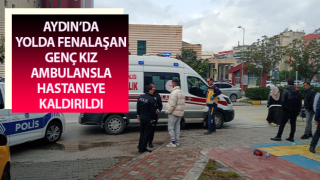 Yolda fenalaşan genç kız ambulansla hastaneye kaldırıldı