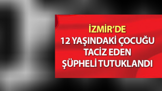 İzmir’de 12 yaşındaki çocuğu taciz eden şüpheli tutuklandı