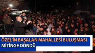 Özel’in Başalan Mahallesi buluşması mitinge döndü