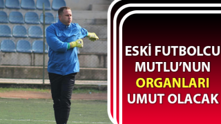 Eski futbolcu Mutlu’nun organları umut olacak