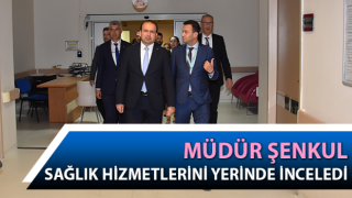 Müdür Şenkul, sağlık hizmetlerini inceledi