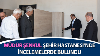 Müdür Şenkul, Şehir Hastanesi’nde inceleme yaptı