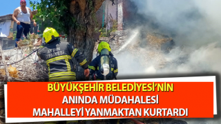 Büyükşehir Belediyesi’nin anında müdahalesi mahalleyi yanmaktan kurtardı