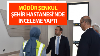 Müdür Şenkul, Şehir Hastanesi'nde inceleme yaptı