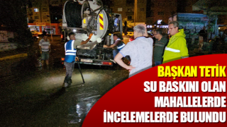 Başkan Tetik, su baskını olan mahallelerde incelemelerde bulundu