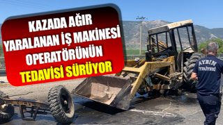 Kazada ağır yaralanan iş makinesi operatörünün tedavisi sürüyor